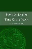 Simply Latin - The Civil War di Julius Caesar edito da Lulu.com