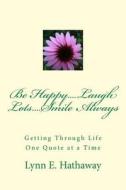 Be Happy.... Laugh Lots.... Smile Always....: Getting Through Life One Quote at a Time di Lynn E. Hathaway edito da Createspace
