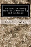 An Essay Concerning Humane Understanding in Four Books di John Locke edito da Createspace