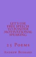 Let's Use Free Speech to Ponder Motivational Speaking: 25 Poems di Andrew Bushard edito da Createspace
