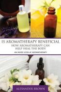 Is Aromatherapy Beneficial- How Aromatherapy Can Help Heal the Body: An Inside Look at Aromatherapy di Alexander Brown edito da Speedy Publishing Books