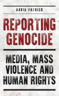 Reporting Genocide: Media, Mass Violence and Human Rights di David Patrick edito da I B TAURIS