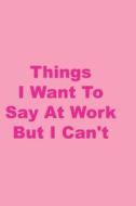 THINGS I WANT TO SAY AT WORK B di Myamazingjournals edito da INDEPENDENTLY PUBLISHED