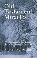 Old Testament Miracles: The Supernatural Lies Outside the Natural System of Causation di Eugene Carvalho edito da INDEPENDENTLY PUBLISHED