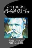 On the Use and Abuse of History for Life di Friedrich Wilhelm Nietzsche edito da Createspace Independent Publishing Platform