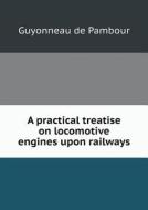 A Practical Treatise On Locomotive Engines Upon Railways di Guyonneau De Pambour edito da Book On Demand Ltd.