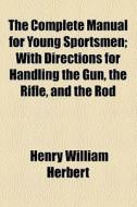 The Complete Manual For Young Sportsmen; With Directions For Handling The Gun, The Rifle, And The Rod di Henry William Herbert edito da General Books Llc