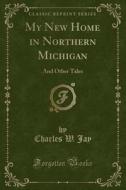 My New Home In Northern Michigan di Charles W Jay edito da Forgotten Books