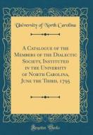 A Catalogue of the Members of the Dialectic Society, Instituted in the University of North Carolina, June the Third, 1795 (Classic Reprint) di University Of North Carolina edito da Forgotten Books