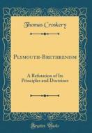 Plymouth-Brethrenism: A Refutation of Its Principles and Doctrines (Classic Reprint) di Thomas Croskery edito da Forgotten Books