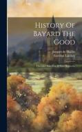 History Of Bayard The Good: Chevalier Sans Peur Et Sans Reproche di Jacques De Mailles, Lorédan Larchey edito da LEGARE STREET PR