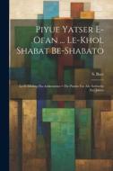Piyue Yatser E-ofan ... Le-khol Shabat Be-shabato: Le-fi Minhag Ha-ashkenazim = Die Piutim Für Alle Sabbathe Des Jahres edito da LEGARE STREET PR