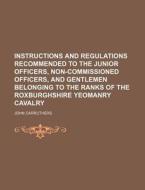Instructions and Regulations Recommended to the Junior Officers, Non-Commissioned Officers, and Gentlemen Belonging to the Ranks of the Roxburghshire di John Carruthers edito da Rarebooksclub.com
