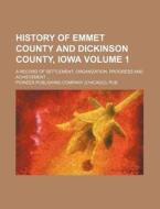 History of Emmet County and Dickinson County, Iowa Volume 1; A Record of Settlement, Organization, Progress and Achievement di Unknown Author, Pub Pioneer Publishing Company edito da Rarebooksclub.com