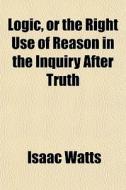 Logic, Or The Right Use Of Reason In The di Isaac Watts edito da General Books