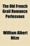 The Old French Grail Romance Perlesvaus di William Albert Nitze edito da General Books Llc