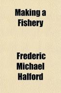 Making A Fishery di Frederic Michael Halford edito da General Books