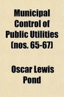 Municipal Control Of Public Utilities (nos. 65-67) di Oscar Lewis Pond edito da General Books Llc