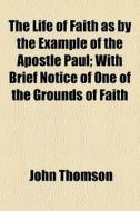 The Life Of Faith As By The Example Of T di John Thomson edito da General Books