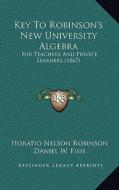 Key to Robinson's New University Algebra: For Teachers and Private Learners (1867) di Horatio Nelson Robinson, Daniel W. Fish edito da Kessinger Publishing