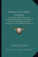 When All Men Starve: Showing How England Hazarded Her Naval Supremacy, and the Horrors Which Followed the Interruption of Her Food Supply ( di Charles Gleig edito da Kessinger Publishing