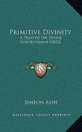 Primitive Divinity: A Treatise on Divine Contentment (1823) di Simeon Ashe edito da Kessinger Publishing