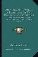 An Attempt Towards a Statement of the Doctrine of Scripture: On Some Disputed Points Respecting the Constitution (1807) di Greville Ewing edito da Kessinger Publishing