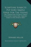 Scripture Subjects Put Into Simple Verse for the Young: The Characters of Jesus Christ; Scripture Characters; Various Subjects and Hymns (1851) di Edward Miller edito da Kessinger Publishing
