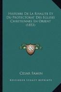 Histoire de La Rivalite Et Du Protectorat Des Eglises Chretiennes En Orient (1853) di Cesar Famin edito da Kessinger Publishing