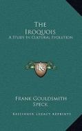 The Iroquois: A Study in Cultural Evolution di Frank Gouldsmith Speck edito da Kessinger Publishing