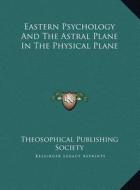 Eastern Psychology and the Astral Plane in the Physical Plane di Theosophical Publishing Society edito da Kessinger Publishing