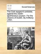 The Cork Surgeon's Antidote, Against The Dublin Apothecary's Poyson. For The Citizens Of Dublin. By Anthony Litten di Multiple Contributors edito da Gale Ecco, Print Editions