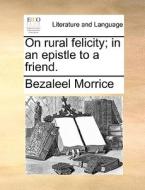 On Rural Felicity; In An Epistle To A Friend di Bezaleel Morrice edito da Gale Ecco, Print Editions