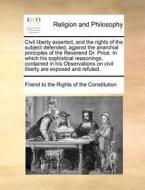 Civil Liberty Asserted, And The Rights Of The Subject Defended, Against The Anarchial Principles Of The Reverend Dr. Price. In Which His Sophistical R di Friend to the Rights of the Constitution edito da Gale Ecco, Print Editions