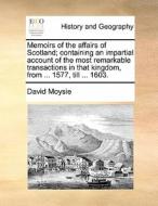 Memoirs Of The Affairs Of Scotland; Containing An Impartial Account Of The Most Remarkable Transactions In That Kingdom, From ... 1577, Till ... 1603 di David Moysie edito da Gale Ecco, Print Editions