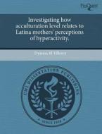 Investigating How Acculturation Level Relates To Latina Mothers\' Perceptions Of Hyperactivity. di Dyanna M Villesca edito da Proquest, Umi Dissertation Publishing