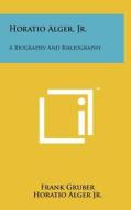 Horatio Alger, JR.: A Biography and Bibliography di Frank Gruber, Horatio Alger edito da Literary Licensing, LLC