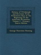 History of Pittsburgh and Environs: From Prehistoric Days to the Beginning of the American Revolution, Volume 2 di George Thornton Fleming edito da Nabu Press
