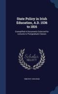 State Policy In Irish Education, A.d. 1536 To 1816, Exemplified In Documents Collected For Lectures To Postgraduate Classes; di T 1872-1943 Corcoran edito da Sagwan Press
