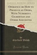Operatics Or How To Produce An Opera, With Numerous Gilbertian And Other Anecdotes (classic Reprint) di Shelford Walsh edito da Forgotten Books
