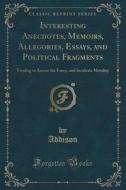 Interesting Anecdotes, Memoirs, Allegories, Essays, And Political Fragments di Addison Addison edito da Forgotten Books