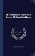 The Problem Of Negation In Recent Philosophical Logic di John Addison Ross edito da Sagwan Press