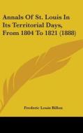 Annals of St. Louis in Its Territorial Days, from 1804 to 1821 (1888) di Frederic Louis Billon edito da Kessinger Publishing