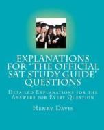 Explanations for the Official SAT Study Guide Questions: Detailed Explanations for the Answers for Every Question di Henry Davis edito da Createspace