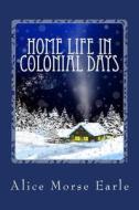 Home Life in Colonial Days di Alice Morse Earle edito da Createspace Independent Publishing Platform