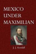 Mexico Under Maximilian di J. J. Kendall edito da Createspace