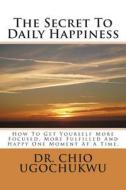 The Secret to Daily Happiness: How to Get Yourself More Focused, More Fulfilled and Happy One Moment at a Time. di Dr Chio Ugochukwu edito da Createspace