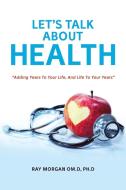 LET'S TALK ABOUT HEALTH di Ph. D Ray Morgan Om. D edito da AuthorHouse