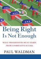 Being Right Is Not Enough: What Progressives Can Learn from Conservative Sucess di Paul Waldman edito da WILEY