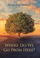 Where Do We Go From Here? di Watkins Kimberly L. Watkins edito da Xlibris Us